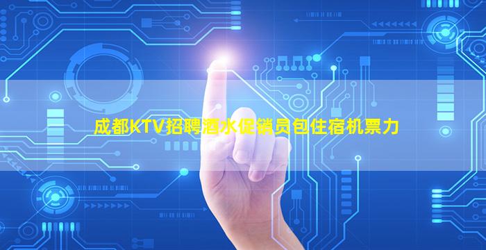 成都KTV招聘酒水促销员包住宿机票力